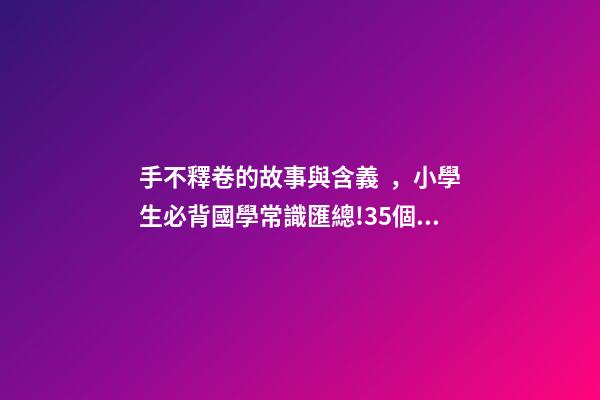 手不釋卷的故事與含義，小學生必背國學常識匯總!35個成語故事的意思解釋